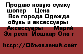 Продаю новую сумку - шопер  › Цена ­ 10 000 - Все города Одежда, обувь и аксессуары » Аксессуары   . Марий Эл респ.,Йошкар-Ола г.